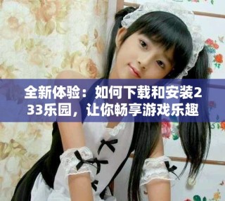 全新体验：如何下载和安装233乐园，让你畅享游戏乐趣