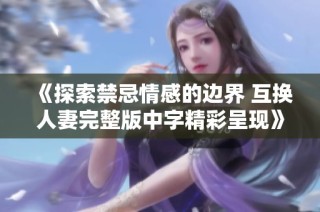 《探索禁忌情感的边界 互换人妻完整版中字精彩呈现》