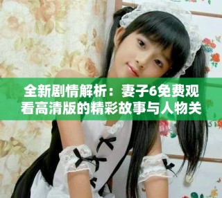全新剧情解析：妻子6免费观看高清版的精彩故事与人物关系探析