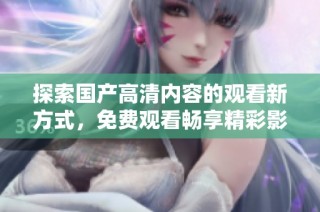 探索国产高清内容的观看新方式，免费观看畅享精彩影视作品