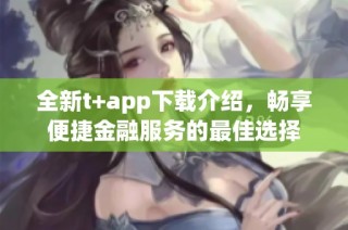全新t+app下载介绍，畅享便捷金融服务的最佳选择