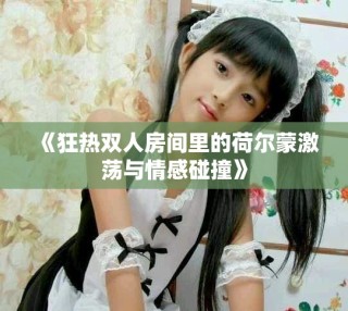 《狂热双人房间里的荷尔蒙激荡与情感碰撞》
