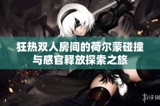 狂热双人房间的荷尔蒙碰撞与感官释放探索之旅