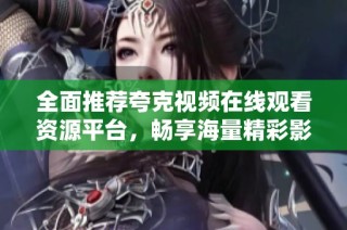 全面推荐夸克视频在线观看资源平台，畅享海量精彩影视内容