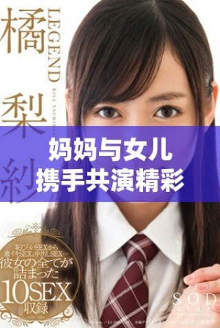 妈妈与女儿携手共演精彩时刻，共同谱写亲情故事
