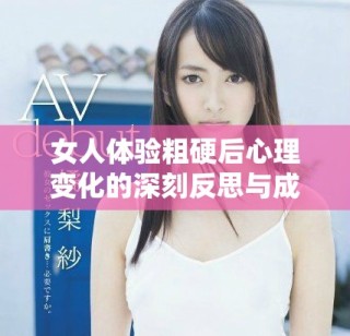 女人体验粗硬后心理变化的深刻反思与成长探索