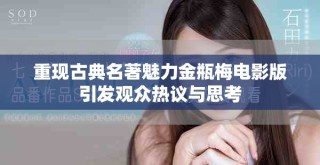 重现古典名著魅力金瓶梅电影版引发观众热议与思考