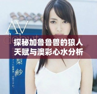 探秘加鲁鲁兽的狼人天赋与澳彩心水分析技巧