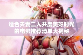 适合夫妻二人共度美好时光的电影推荐清单大揭秘