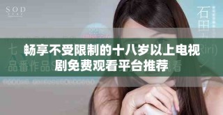 畅享不受限制的十八岁以上电视剧免费观看平台推荐