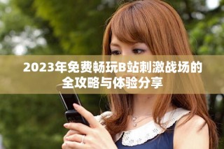 2023年免费畅玩B站刺激战场的全攻略与体验分享