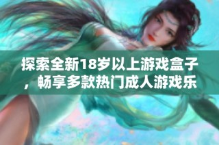 探索全新18岁以上游戏盒子，畅享多款热门成人游戏乐趣无限