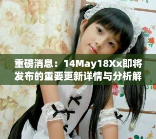 重磅消息：14May18Xx即将发布的重要更新详情与分析解读
