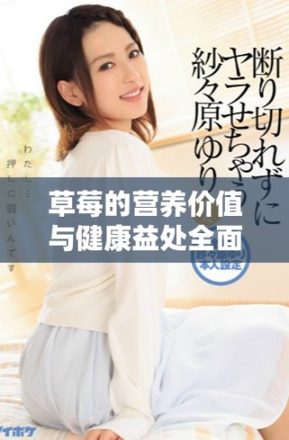 草莓的营养价值与健康益处全面解析，提升你的饮食选择