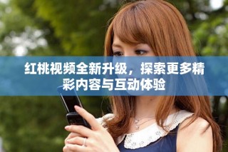 红桃视频全新升级，探索更多精彩内容与互动体验