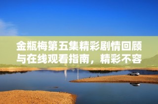 金瓶梅第五集精彩剧情回顾与在线观看指南，精彩不容错过