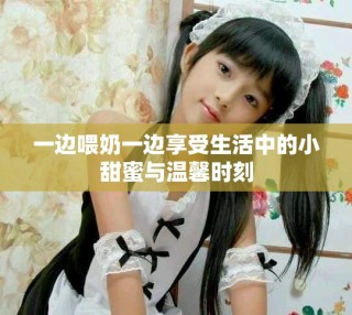 一边喂奶一边享受生活中的小甜蜜与温馨时刻