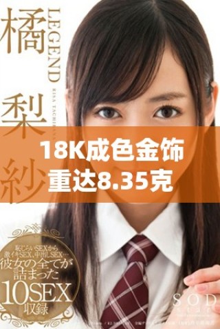 18K成色金饰重达8.35克，尽显奢华品味与工艺之美