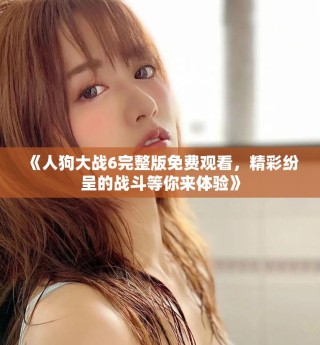 《人狗大战6完整版免费观看，精彩纷呈的战斗等你来体验》