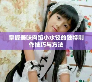 掌握美味肉馅小水饺的独特制作技巧与方法