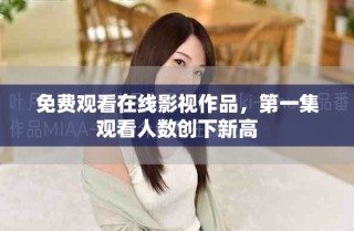 免费观看在线影视作品，第一集观看人数创下新高