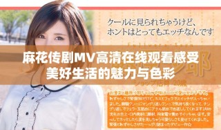 麻花传剧MV高清在线观看感受美好生活的魅力与色彩