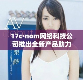 17c·nom网络科技公司推出全新产品助力数字化转型