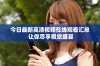 今日最新高清视频在线观看汇总 让你尽享视觉盛宴
