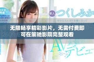 无限畅享精彩影片，无需付费即可在策驰影院完整观看