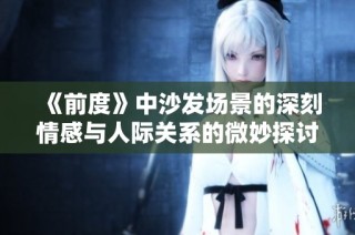 《前度》中沙发场景的深刻情感与人际关系的微妙探讨