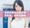 免费互看隐私视频聊天软件，畅享无障碍沟通体验