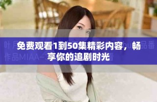 免费观看1到50集精彩内容，畅享你的追剧时光