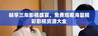 畅享三年影视盛宴，免费观看海量精彩影视资源大全