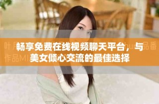 畅享免费在线视频聊天平台，与美女倾心交流的最佳选择