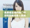 免费看直播的热门平台和在线观看人数统计分析