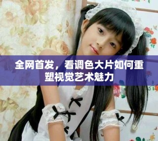 全网首发，看调色大片如何重塑视觉艺术魅力