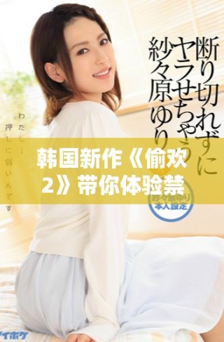 韩国新作《偷欢2》带你体验禁忌之爱的绚烂与冲突