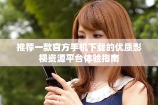 推荐一款官方手机下载的优质影视资源平台体验指南