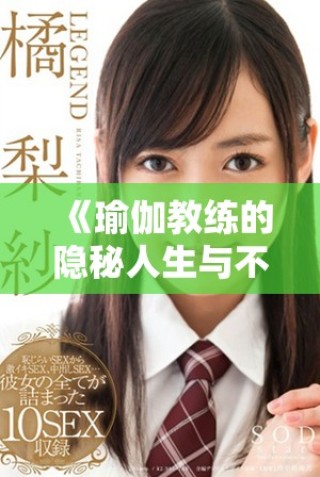 《瑜伽教练的隐秘人生与不戴套的挑战深度探讨》