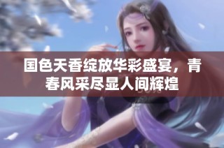 国色天香绽放华彩盛宴，青春风采尽显人间辉煌