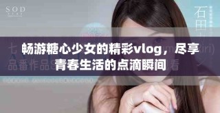 畅游糖心少女的精彩vlog，尽享青春生活的点滴瞬间