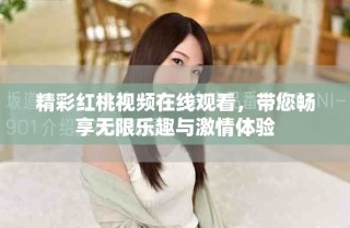 精彩红桃视频在线观看，带您畅享无限乐趣与激情体验