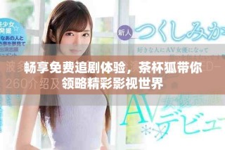畅享免费追剧体验，茶杯狐带你领略精彩影视世界
