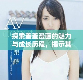 探索羞羞漫画的魅力与成长历程，揭示其受欢迎的原因与特色