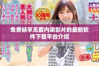免费畅享无套内谢影片的最新软件下载平台介绍