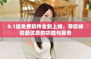 9.1版免费软件全新上线，带您体验最优质的功能与服务