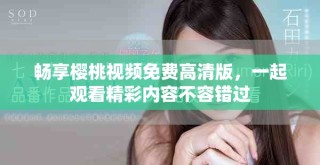 畅享樱桃视频免费高清版，一起观看精彩内容不容错过