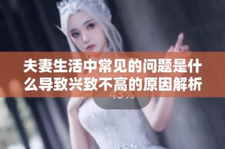夫妻生活中常见的问题是什么导致兴致不高的原因解析