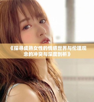 《探寻成熟女性的情感世界与伦理观念的冲突与深度剖析》
