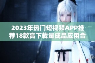2023年热门短视频APP推荐18款高下载量成品应用合集